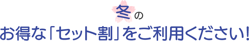 冬のお得な「セット割」をご利用ください！